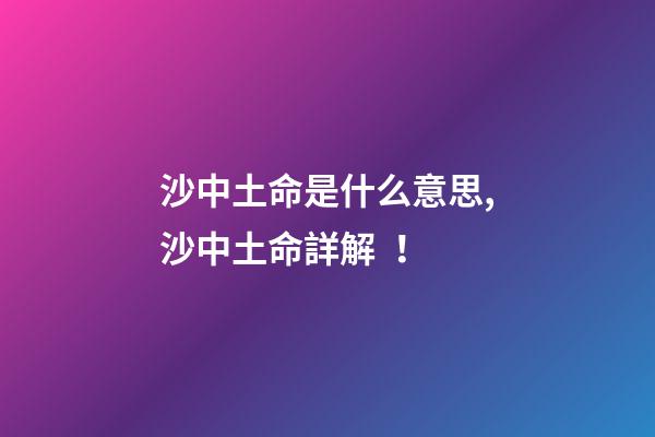 沙中土命是什么意思,沙中土命詳解！